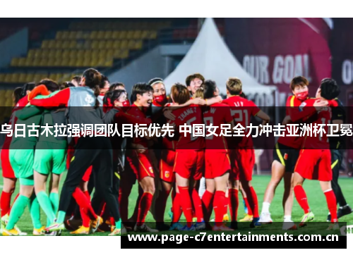 乌日古木拉强调团队目标优先 中国女足全力冲击亚洲杯卫冕