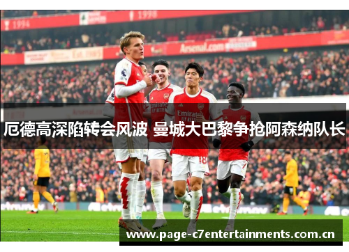 厄德高深陷转会风波 曼城大巴黎争抢阿森纳队长