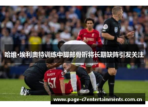 哈维·埃利奥特训练中脚部骨折将长期缺阵引发关注