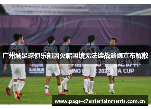 广州城足球俱乐部因欠薪困境无法续战遗憾宣布解散 广州城足球俱乐部因欠薪困境无法续战遗憾宣布解散