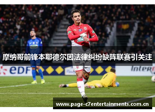 摩纳哥前锋本耶德尔因法律纠纷缺阵联赛引关注 摩纳哥前锋本耶德尔因法律纠纷缺阵联赛引关注