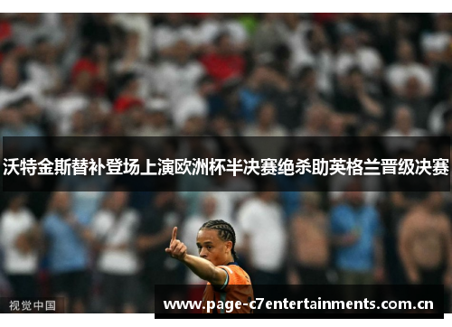 沃特金斯替补登场上演欧洲杯半决赛绝杀助英格兰晋级决赛 沃特金斯替补登场上演欧洲杯半决赛绝杀助英格兰晋级决赛